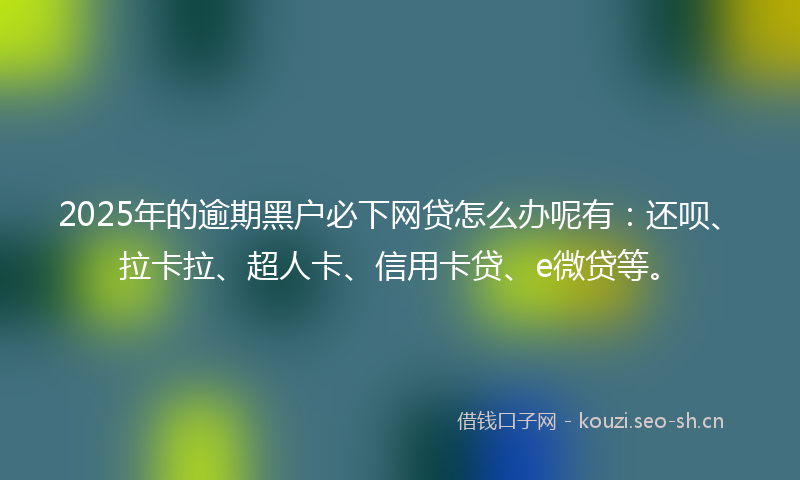 2025年的逾期黑户必下网贷怎么办呢有:还呗、拉卡拉、超人卡、信用卡贷、e微贷等。