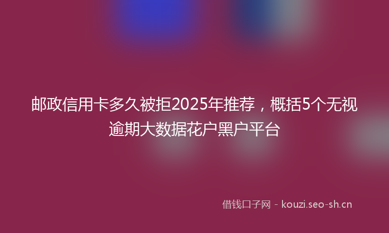 邮政信用卡多久被拒2025年推荐，概括5个无视逾期大数据花户黑户平台