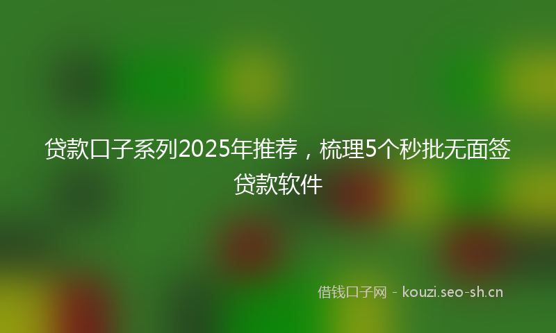 贷款口子系列2025年推荐，梳理5个秒批无面签贷款软件