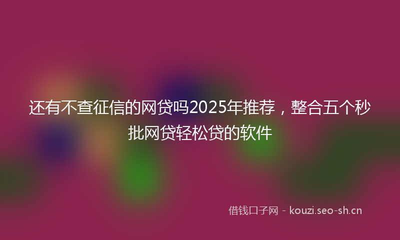 还有不查征信的网贷吗2025年推荐,整合五个秒批网贷轻松贷的软件