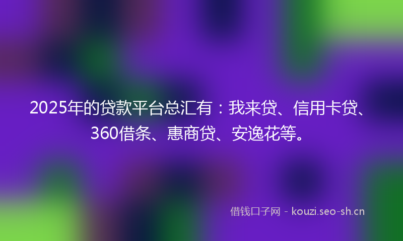 2025年的贷款平台总汇有：我来贷、信用卡贷、360借条、惠商贷、安逸花等。