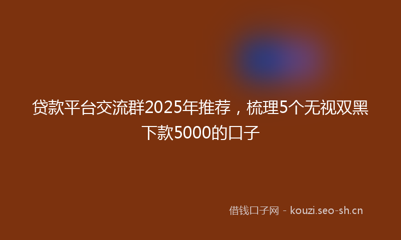 贷款平台交流群2025年推荐，梳理5个无视双黑下款5000的口子