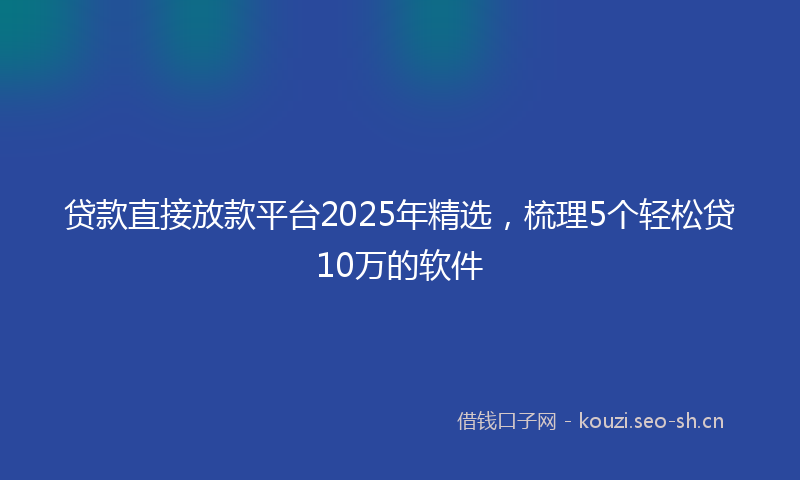 贷款直接放款平台2025年精选，梳理5个轻松贷10万的软件