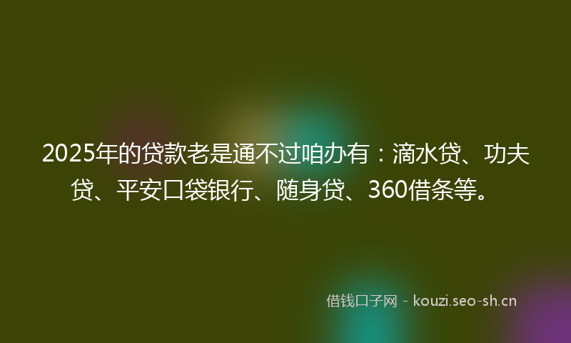 2025年的贷款老是通不过咱办有：滴水贷、功夫贷、平安口袋银行、随身贷、360借条等。