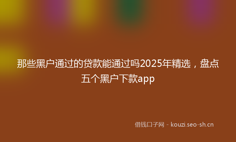那些黑户通过的贷款能通过吗2025年精选，盘点五个黑户下款app