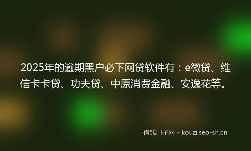 2025年的逾期黑户必下网贷软件有：e微贷、维信卡卡贷、功夫贷、中原消费金融、安逸花等。
