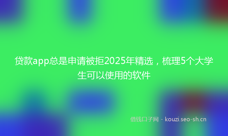 贷款app总是申请被拒2025年精选,梳理5个大学生可以使用的软件