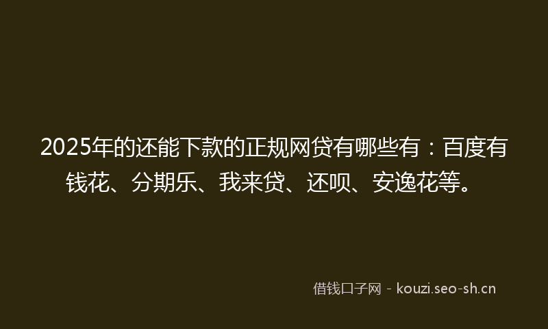 2025年的还能下款的正规网贷有哪些有：百度有钱花、分期乐、我来贷、还呗、安逸花等。