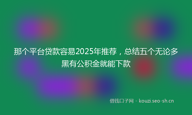 那个平台贷款容易2025年推荐，总结五个无论多黑有公积金就能下款