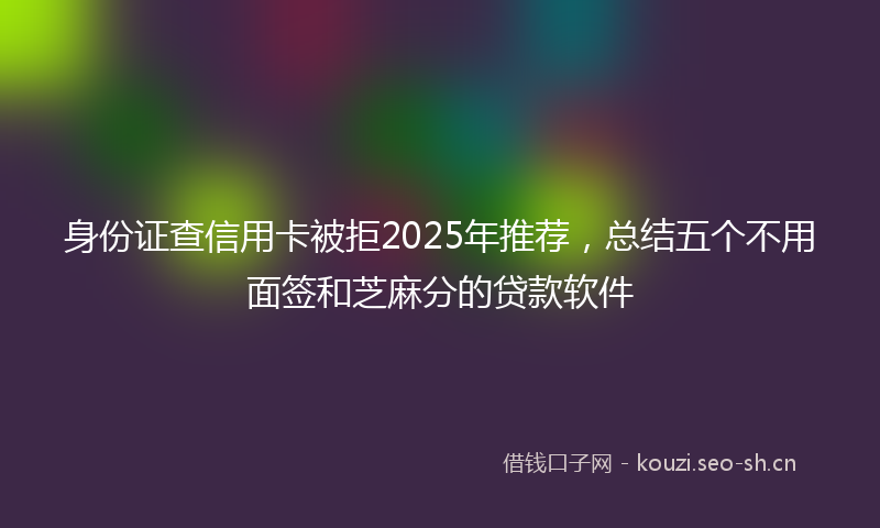 身份证查信用卡被拒2025年推荐,总结五个不用面签和芝麻分的贷款软件