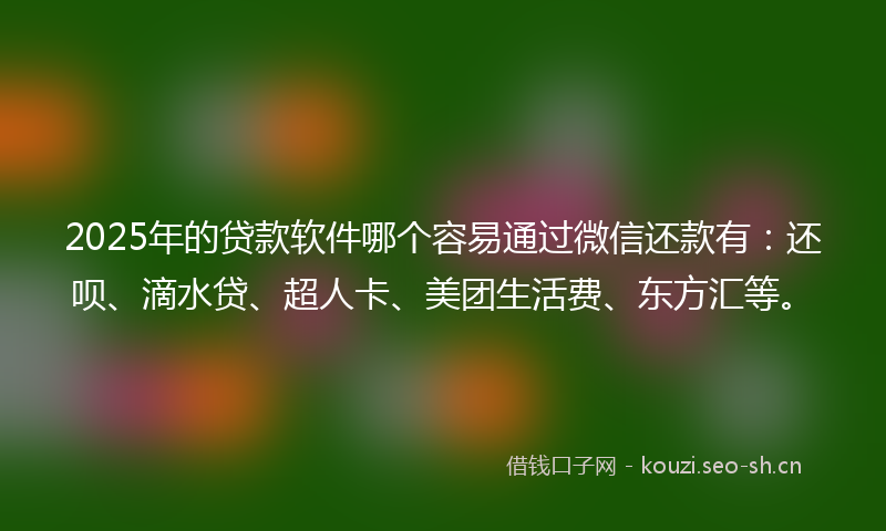 2025年的贷款软件哪个容易通过微信还款有：还呗、滴水贷、超人卡、美团生活费、东方汇等。