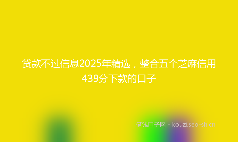 贷款不过信息2025年精选，整合五个芝麻信用439分下款的口子