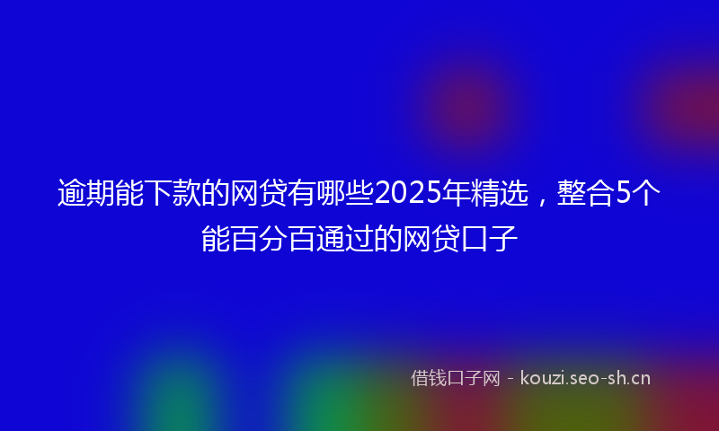 逾期能下款的网贷有哪些2025年精选，整合5个能百分百通过的网贷口子