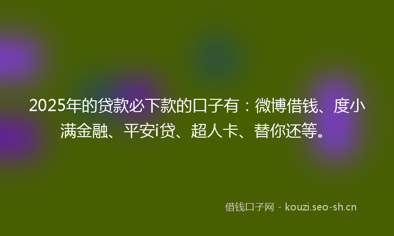 2025年的贷款必下款的口子有:微博借钱、度小满金融、平安i贷、超人卡、替你还等。