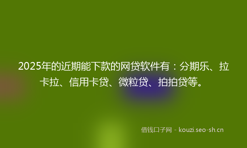 2025年的近期能下款的网贷软件有:分期乐、拉卡拉、信用卡贷、微粒贷、拍拍贷等。