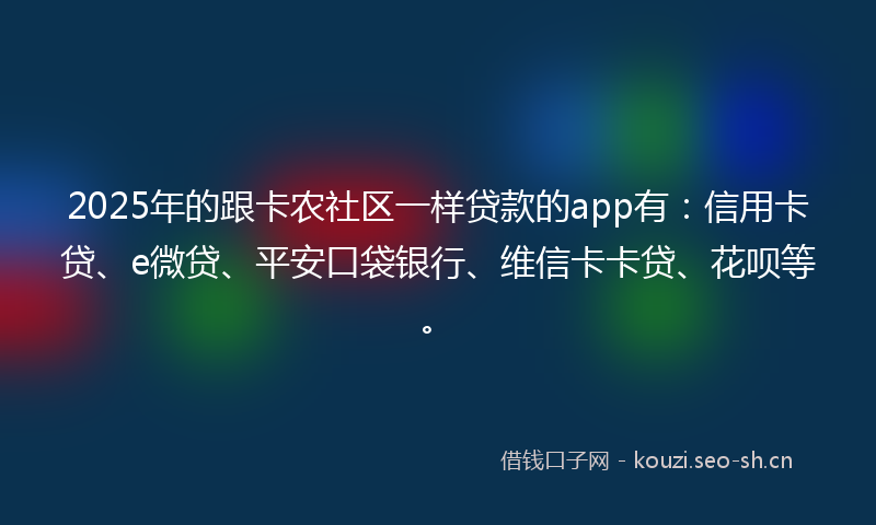 2025年的跟卡农社区一样贷款的app有：信用卡贷、e微贷、平安口袋银行、维信卡卡贷、花呗等。