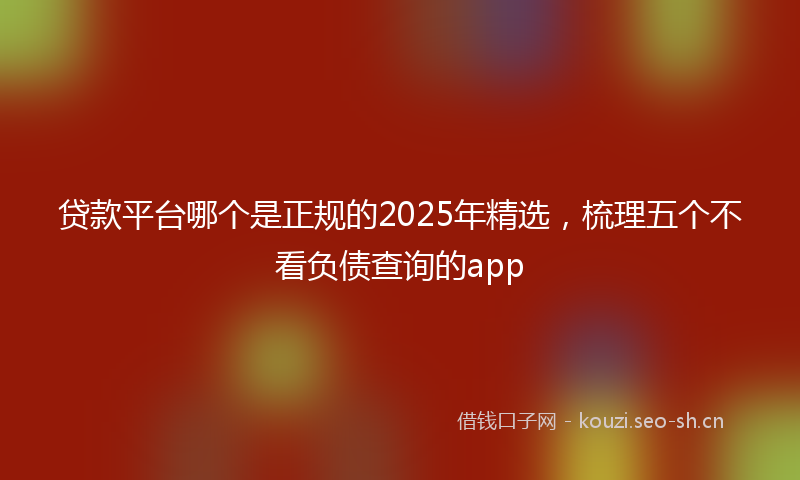 贷款平台哪个是正规的2025年精选，梳理五个不看负债查询的app
