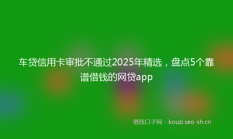 车贷信用卡审批不通过2025年精选，盘点5个靠谱借钱的网贷app