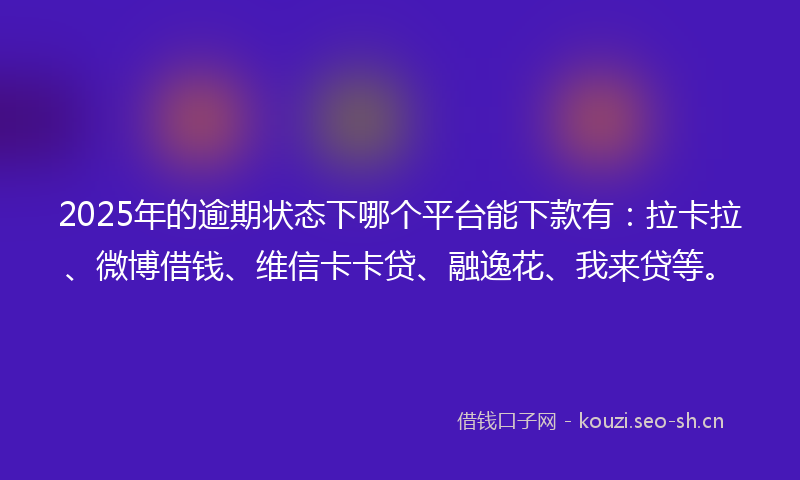 2025年的逾期状态下哪个平台能下款有：拉卡拉、微博借钱、维信卡卡贷、融逸花、我来贷等。