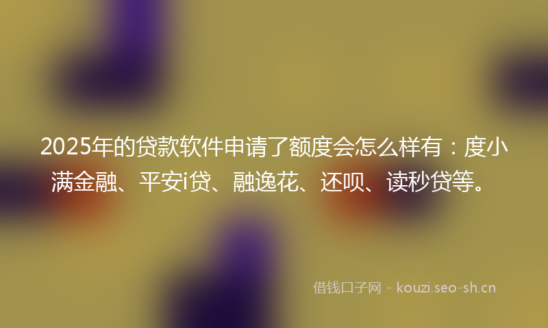 2025年的贷款软件申请了额度会怎么样有：度小满金融、平安i贷、融逸花、还呗、读秒贷等。