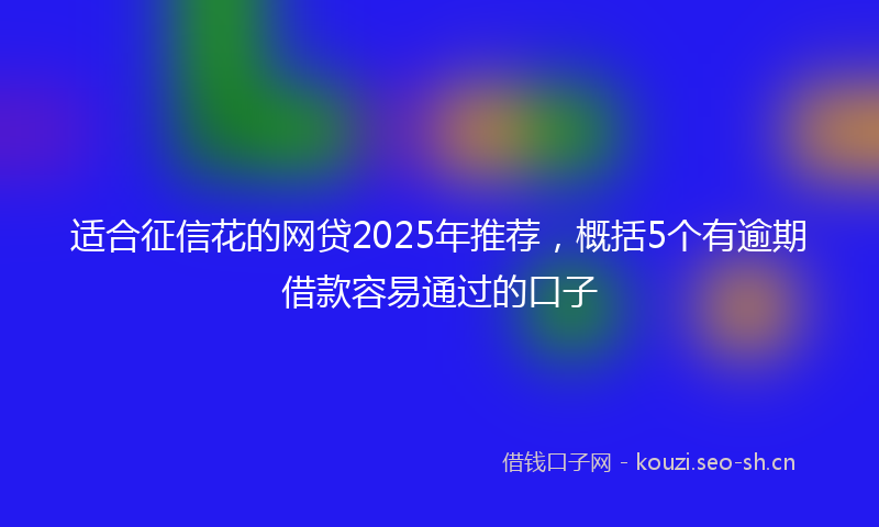 适合征信花的网贷2025年推荐，概括5个有逾期借款容易通过的口子