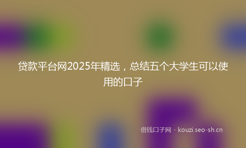 贷款平台网2025年精选，总结五个大学生可以使用的口子