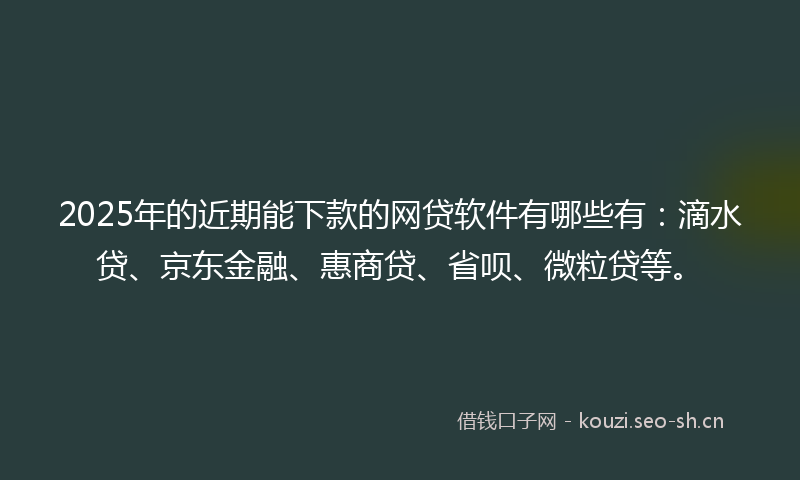 2025年的近期能下款的网贷软件有哪些有：滴水贷、京东金融、惠商贷、省呗、微粒贷等。