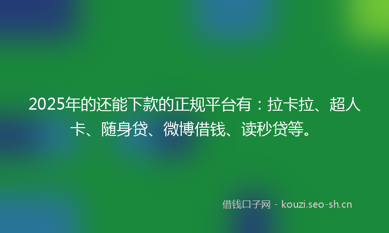 2025年的还能下款的正规平台有:拉卡拉、超人卡、随身贷、微博借钱、读秒贷等。