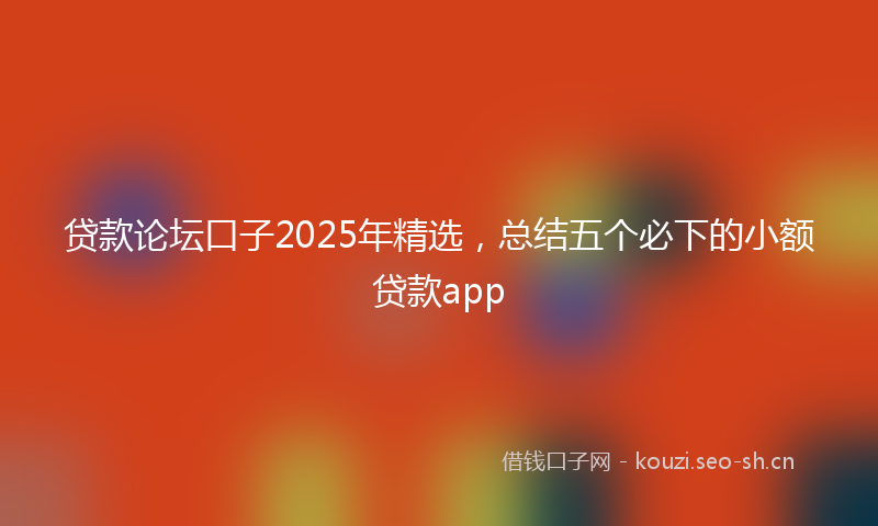 贷款论坛口子2025年精选,总结五个必下的小额贷款app