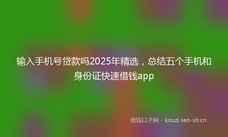 输入手机号贷款吗2025年精选，总结五个手机和身份证快速借钱app