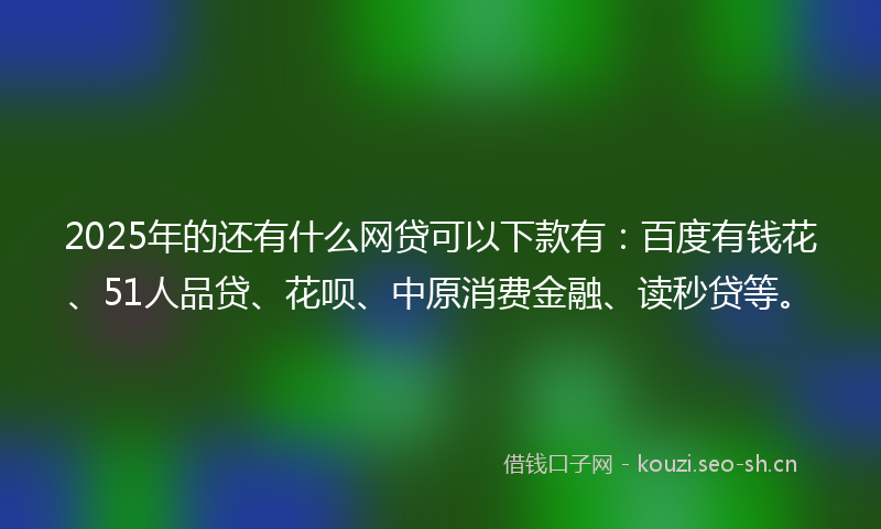 2025年的还有什么网贷可以下款有：百度有钱花、51人品贷、花呗、中原消费金融、读秒贷等。