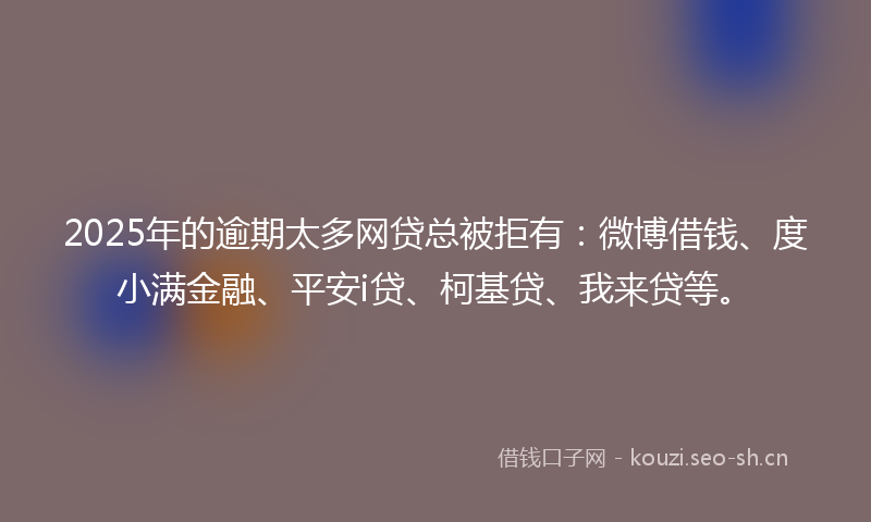 2025年的逾期太多网贷总被拒有：微博借钱、度小满金融、平安i贷、柯基贷、我来贷等。