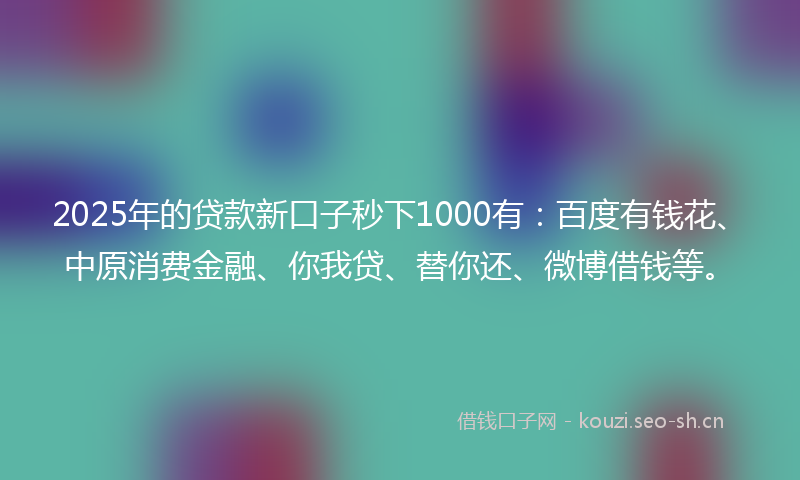 2025年的贷款新口子秒下1000有：百度有钱花、中原消费金融、你我贷、替你还、微博借钱等。