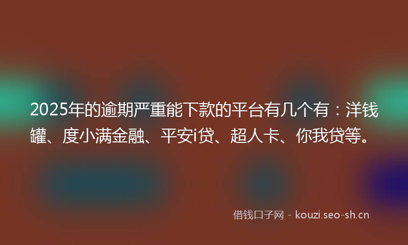 2025年的逾期严重能下款的平台有几个有：洋钱罐、度小满金融、平安i贷、超人卡、你我贷等。