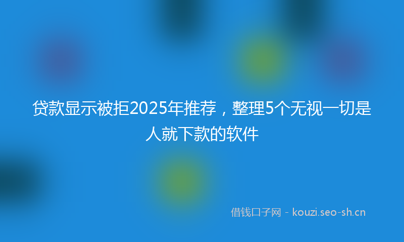 贷款显示被拒2025年推荐，整理5个无视一切是人就下款的软件