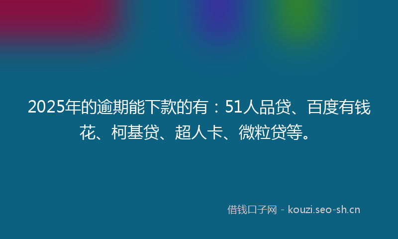 2025年的逾期能下款的有：51人品贷、百度有钱花、柯基贷、超人卡、微粒贷等。