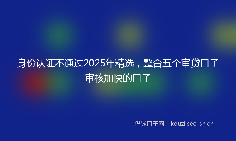 身份认证不通过2025年精选，整合五个审贷口子审核加快的口子