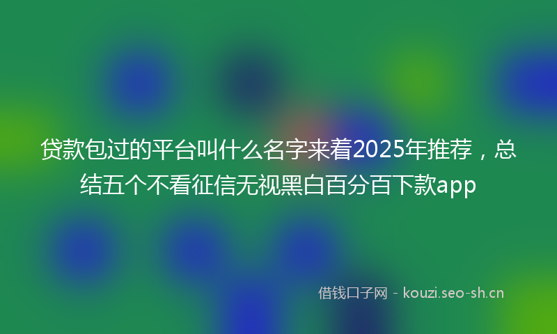 贷款包过的平台叫什么名字来着2025年推荐，总结五个不看征信无视黑白百分百下款app