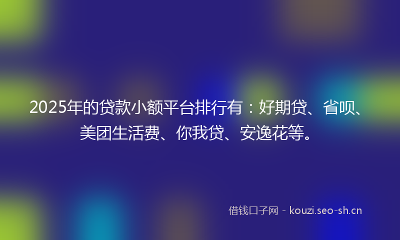 2025年的贷款小额平台排行有：好期贷、省呗、美团生活费、你我贷、安逸花等。