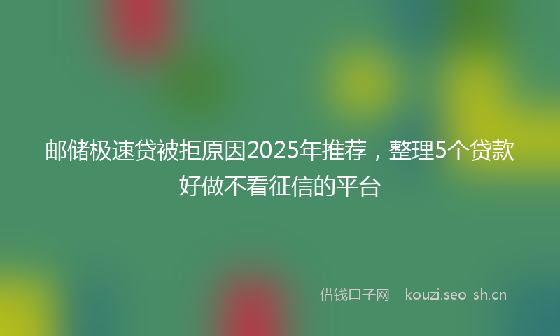 邮储极速贷被拒原因2025年推荐，整理5个贷款好做不看征信的平台