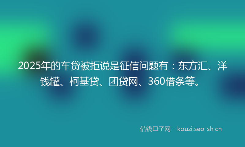 2025年的车贷被拒说是征信问题有:东方汇、洋钱罐、柯基贷、团贷网、360借条等。