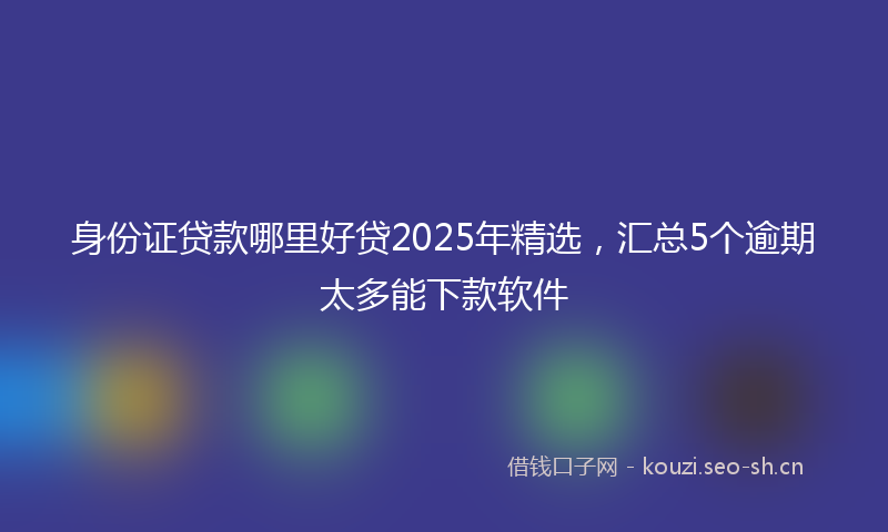 身份证贷款哪里好贷2025年精选，汇总5个逾期太多能下款软件