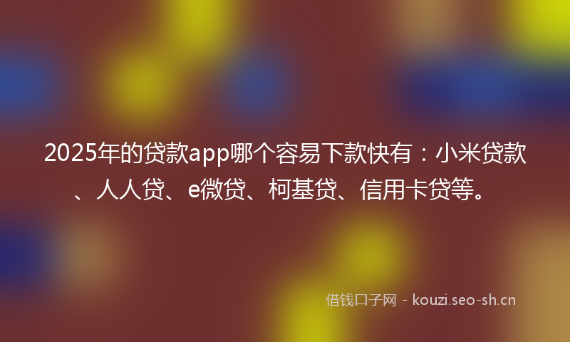 2025年的贷款app哪个容易下款快有：小米贷款、人人贷、e微贷、柯基贷、信用卡贷等。
