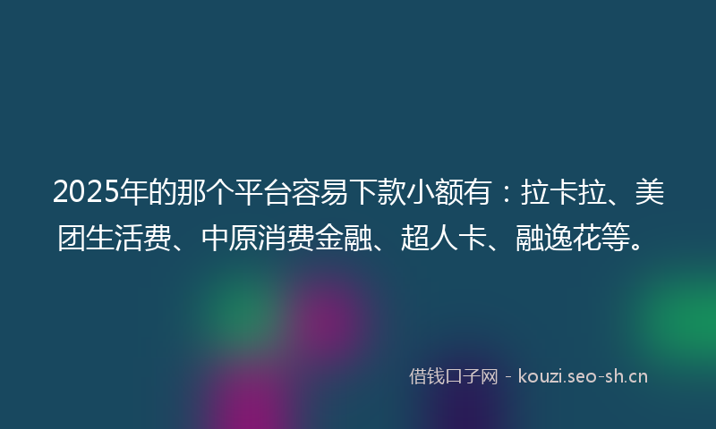 2025年的那个平台容易下款小额有：拉卡拉、美团生活费、中原消费金融、超人卡、融逸花等。