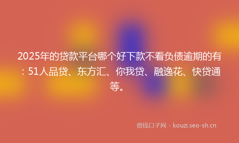 2025年的贷款平台哪个好下款不看负债逾期的有：51人品贷、东方汇、你我贷、融逸花、快贷通等。