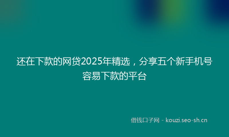 还在下款的网贷2025年精选，分享五个新手机号容易下款的平台
