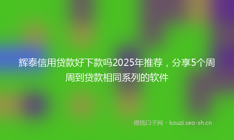辉泰信用贷款好下款吗2025年推荐，分享5个周周到贷款相同系列的软件