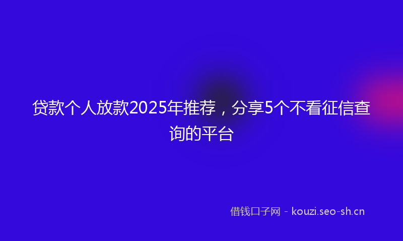 贷款个人放款2025年推荐，分享5个不看征信查询的平台