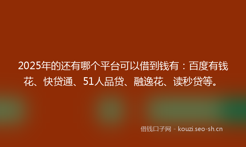 2025年的还有哪个平台可以借到钱有：百度有钱花、快贷通、51人品贷、融逸花、读秒贷等。