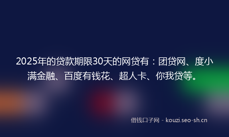 2025年的贷款期限30天的网贷有：团贷网、度小满金融、百度有钱花、超人卡、你我贷等。